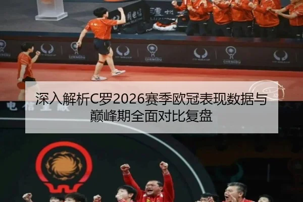 深入解析C罗2026赛季欧冠表现数据与巅峰期全面对比复盘